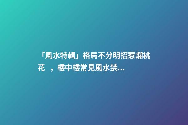 「風水特輯」格局不分明招惹爛桃花，樓中樓常見風水禁忌要小心！